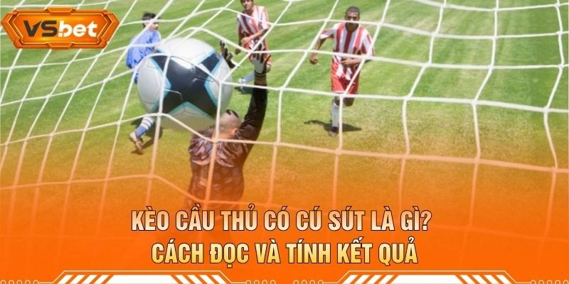 Kèo Cầu Thủ Có Cú Sút Là Gì? Cách Đọc Và Tính Kết Quả
